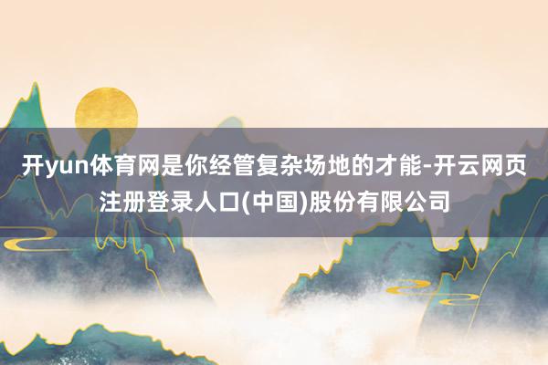 开yun体育网是你经管复杂场地的才能-开云网页注册登录人口(中国)股份有限公司