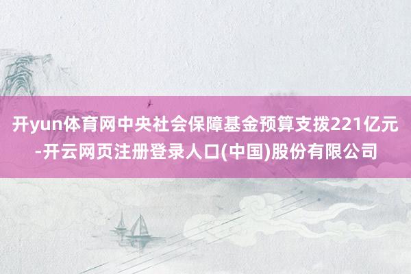 开yun体育网中央社会保障基金预算支拨221亿元-开云网页注册登录人口(中国)股份有限公司