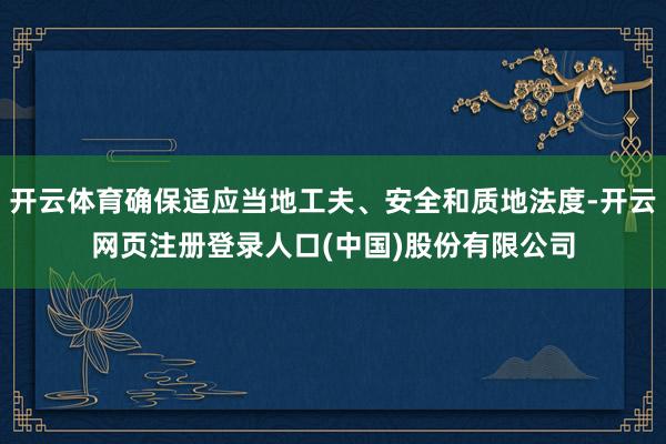 开云体育确保适应当地工夫、安全和质地法度-开云网页注册登录人口(中国)股份有限公司
