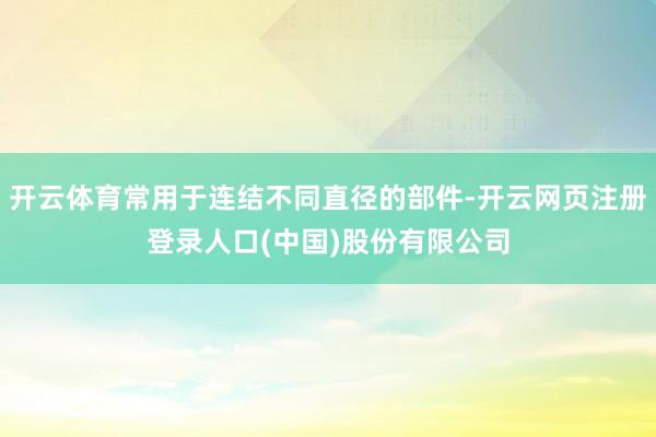 开云体育常用于连结不同直径的部件-开云网页注册登录人口(中国)股份有限公司