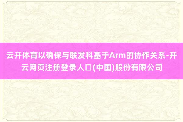 云开体育以确保与联发科基于Arm的协作关系-开云网页注册登录人口(中国)股份有限公司