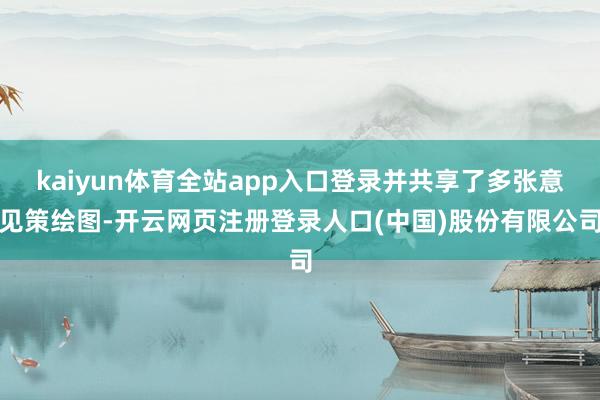 kaiyun体育全站app入口登录并共享了多张意见策绘图-开云网页注册登录人口(中国)股份有限公司