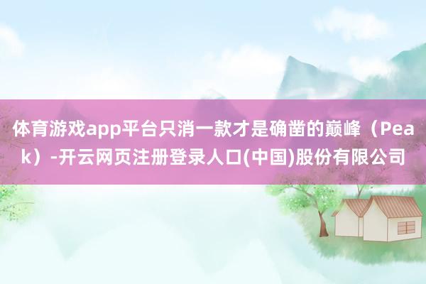 体育游戏app平台只消一款才是确凿的巅峰（Peak）-开云网页注册登录人口(中国)股份有限公司