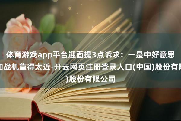 体育游戏app平台迎面提3点诉求：一是中好意思舰船和战机靠得太近-开云网页注册登录人口(中国)股份有限公司