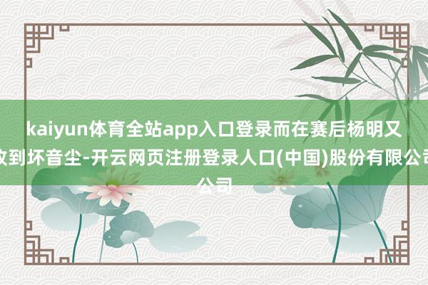 kaiyun体育全站app入口登录而在赛后杨明又收到坏音尘-开云网页注册登录人口(中国)股份有限公司