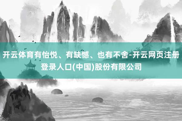 开云体育有怡悦、有缺憾、也有不舍-开云网页注册登录人口(中国)股份有限公司
