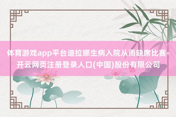 体育游戏app平台迪拉娜生病入院从而缺席比赛-开云网页注册登录人口(中国)股份有限公司