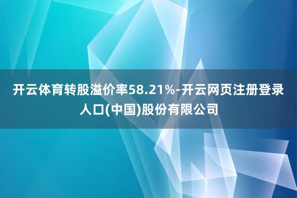 开云体育转股溢价率58.21%-开云网页注册登录人口(中国)股份有限公司