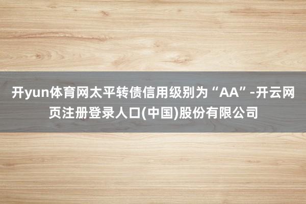 开yun体育网太平转债信用级别为“AA”-开云网页注册登录人口(中国)股份有限公司