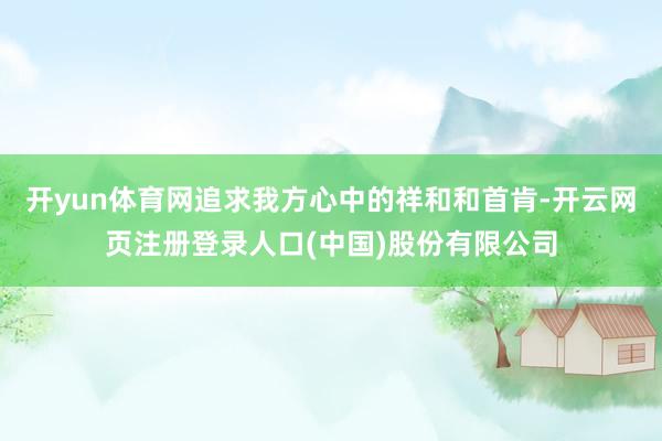 开yun体育网追求我方心中的祥和和首肯-开云网页注册登录人口(中国)股份有限公司