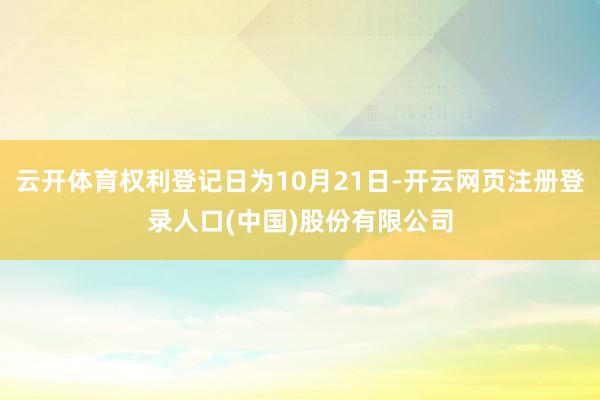 云开体育权利登记日为10月21日-开云网页注册登录人口(中国)股份有限公司