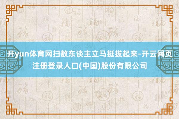 开yun体育网扫数东谈主立马挺拔起来-开云网页注册登录人口(中国)股份有限公司