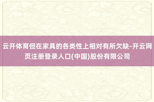 云开体育但在家具的各类性上相对有所欠缺-开云网页注册登录人口(中国)股份有限公司