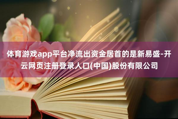 体育游戏app平台净流出资金居首的是新易盛-开云网页注册登录人口(中国)股份有限公司