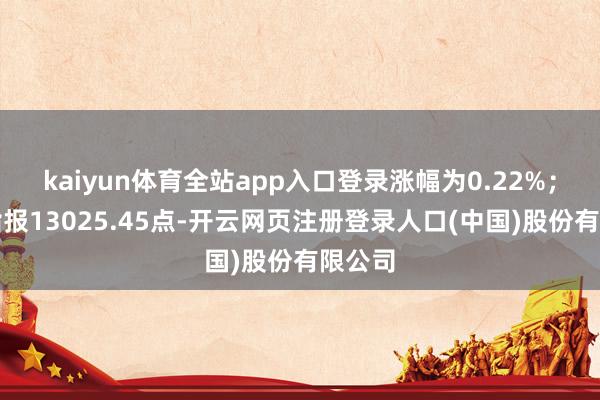 kaiyun体育全站app入口登录涨幅为0.22%;深成指报13025.45点-开云网页注册登录人口(中国)股份有限公司