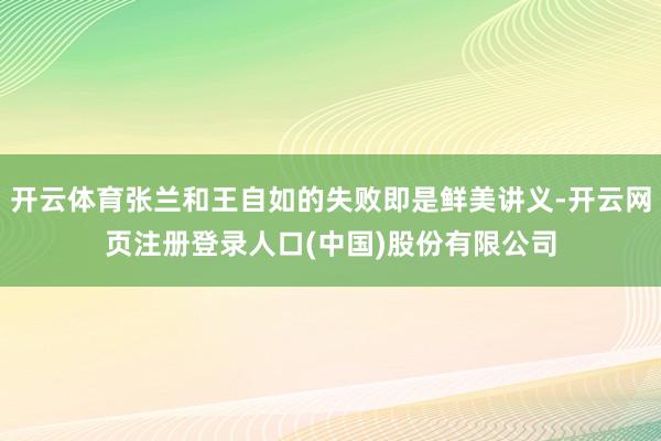 开云体育张兰和王自如的失败即是鲜美讲义-开云网页注册登录人口(中国)股份有限公司