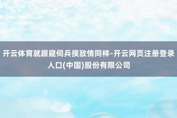 开云体育就跟窥伺兵摸敌情同样-开云网页注册登录人口(中国)股份有限公司