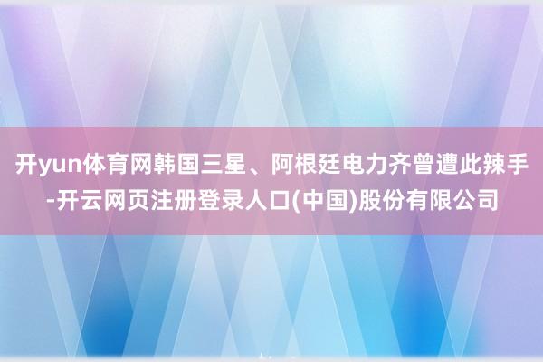 开yun体育网韩国三星、阿根廷电力齐曾遭此辣手-开云网页注册登录人口(中国)股份有限公司