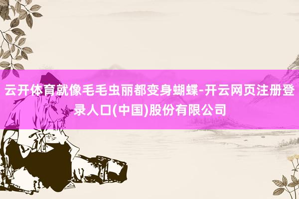 云开体育就像毛毛虫丽都变身蝴蝶-开云网页注册登录人口(中国)股份有限公司