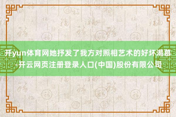 开yun体育网她抒发了我方对照相艺术的好坏渴慕-开云网页注册登录人口(中国)股份有限公司