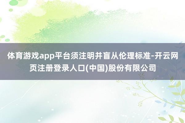 体育游戏app平台须注明并盲从伦理标准-开云网页注册登录人口(中国)股份有限公司