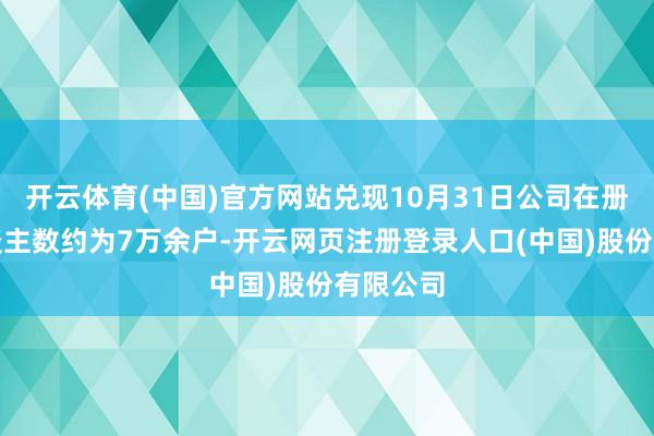 开云体育(中国)官方网站兑现10月31日公司在册鼓舞东谈主数约为7万余户-开云网页注册登录人口(中国)股份有限公司