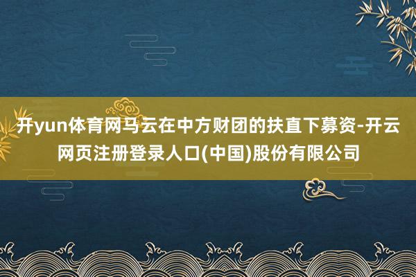 开yun体育网马云在中方财团的扶直下募资-开云网页注册登录人口(中国)股份有限公司