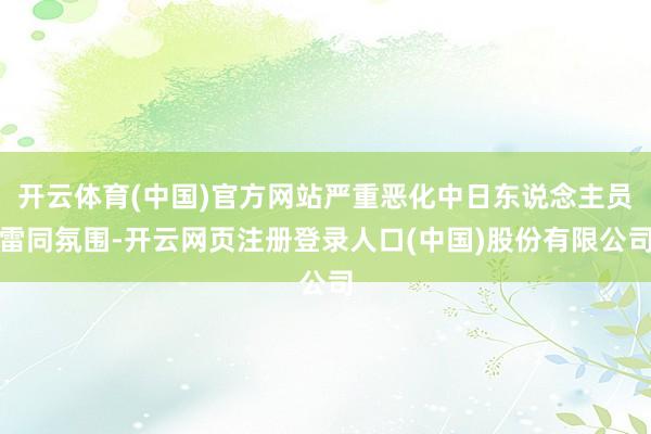 开云体育(中国)官方网站严重恶化中日东说念主员雷同氛围-开云网页注册登录人口(中国)股份有限公司