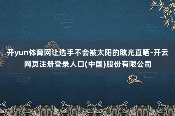 开yun体育网让选手不会被太阳的眩光直晒-开云网页注册登录人口(中国)股份有限公司