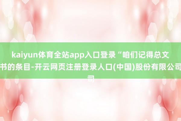 kaiyun体育全站app入口登录“咱们记得总文书的条目-开云网页注册登录人口(中国)股份有限公司