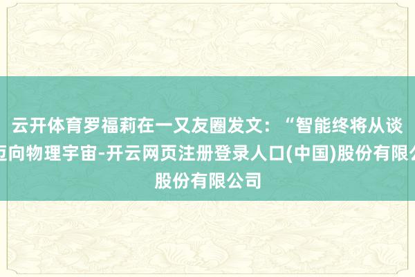 云开体育罗福莉在一又友圈发文：“智能终将从谈话迈向物理宇宙-开云网页注册登录人口(中国)股份有限公司