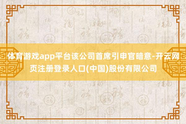 体育游戏app平台该公司首席引申官暗意-开云网页注册登录人口(中国)股份有限公司