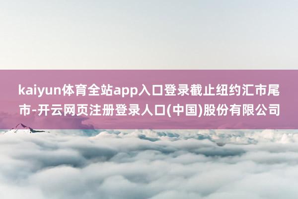 kaiyun体育全站app入口登录　　截止纽约汇市尾市-开云网页注册登录人口(中国)股份有限公司