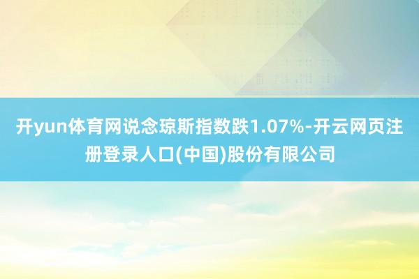 开yun体育网说念琼斯指数跌1.07%-开云网页注册登录人口(中国)股份有限公司