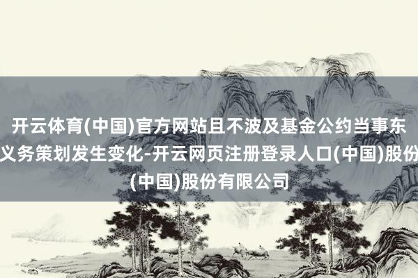 开云体育(中国)官方网站且不波及基金公约当事东谈主权益义务策划发生变化-开云网页注册登录人口(中国)股份有限公司