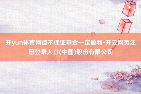 开yun体育网但不保证基金一定盈利-开云网页注册登录人口(中国)股份有限公司
