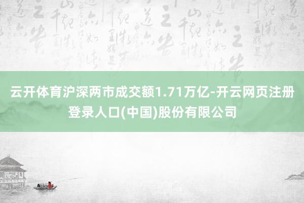 云开体育沪深两市成交额1.71万亿-开云网页注册登录人口(中国)股份有限公司