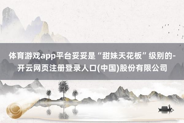 体育游戏app平台妥妥是“甜妹天花板”级别的-开云网页注册登录人口(中国)股份有限公司