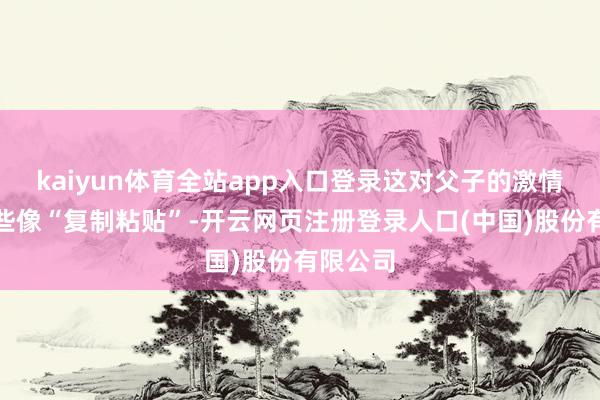 kaiyun体育全站app入口登录这对父子的激情动作险些像“复制粘贴”-开云网页注册登录人口(中国)股份有限公司