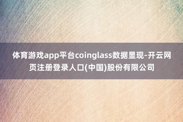体育游戏app平台coinglass数据显现-开云网页注册登录人口(中国)股份有限公司