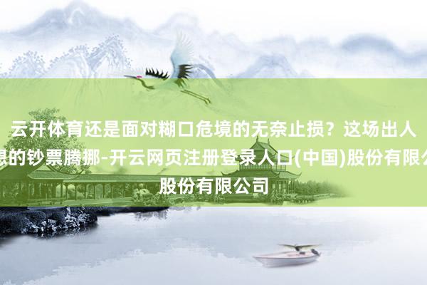 云开体育还是面对糊口危境的无奈止损？这场出人意想的钞票腾挪-开云网页注册登录人口(中国)股份有限公司