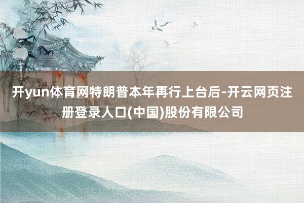 开yun体育网　　特朗普本年再行上台后-开云网页注册登录人口(中国)股份有限公司