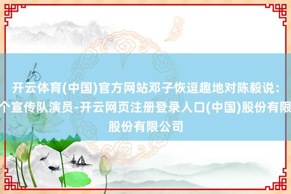 开云体育(中国)官方网站邓子恢逗趣地对陈毅说：“有个宣传队演员-开云网页注册登录人口(中国)股份有限公司
