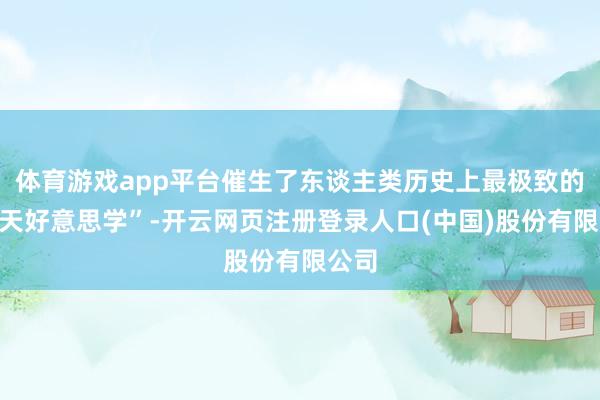 体育游戏app平台催生了东谈主类历史上最极致的“归天好意思学”-开云网页注册登录人口(中国)股份有限公司