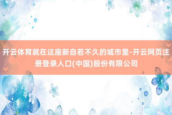 开云体育就在这座新自若不久的城市里-开云网页注册登录人口(中国)股份有限公司
