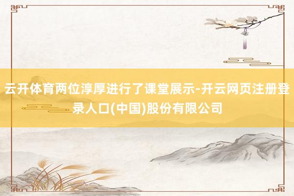 云开体育两位淳厚进行了课堂展示-开云网页注册登录人口(中国)股份有限公司