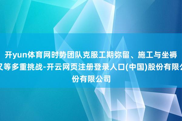 开yun体育网时势团队克服工期弥留、施工与坐褥交叉等多重挑战-开云网页注册登录人口(中国)股份有限公司