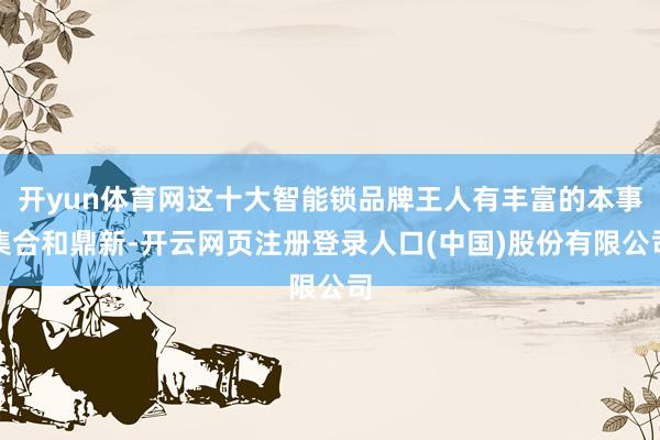 开yun体育网这十大智能锁品牌王人有丰富的本事集合和鼎新-开云网页注册登录人口(中国)股份有限公司