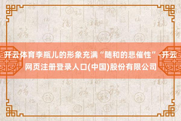 开云体育李瓶儿的形象充满“随和的悲催性”-开云网页注册登录人口(中国)股份有限公司