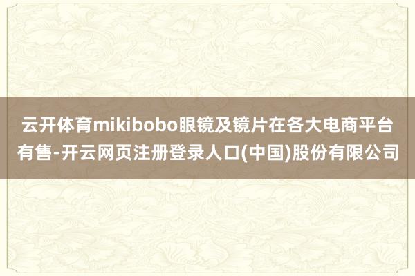 云开体育mikibobo眼镜及镜片在各大电商平台有售-开云网页注册登录人口(中国)股份有限公司